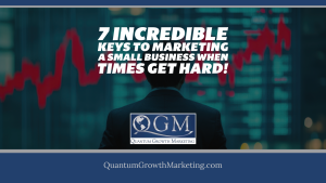 QGM Blog 3.21.23 - 7 Incredible Keys to Marketing a Small Business When Times Get Hard!