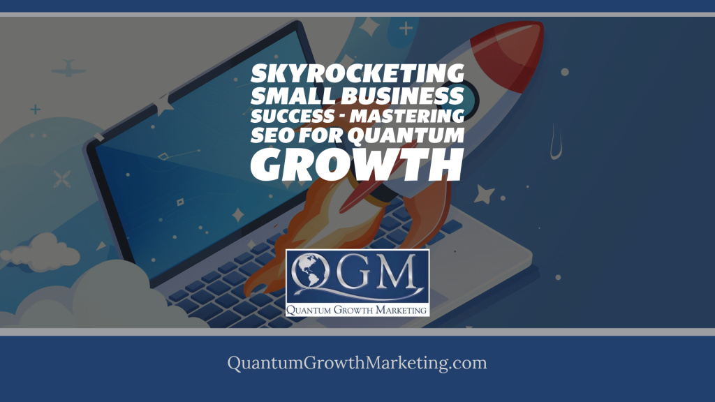 QGM Blog 5.3.25 - Skyrocketing Small Business Success - Mastering SEO for Quantum Growth